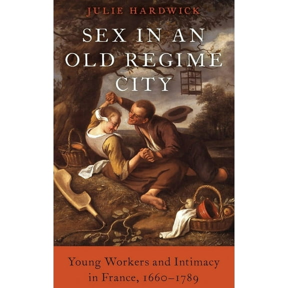 Sex in an Old Regime City: Young Workers and Intimacy in France, 1660-1789, (Hardcover)