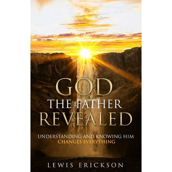 God the Father Revealed: Understanding and Knowing Him Changes Everything, (Paperback)