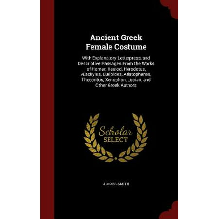 Ancient Greek Female Costume : With Explanatory Letterpress, and Descriptive Passages from the Works of Homer, Hesiod, Herodotus, Aeschylus, Euripides, Aristophanes, Theocritus, Xenophon, Lucian, and Other Greek