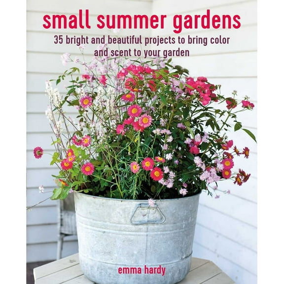 Small Summer Gardens: 35 Bright and Beautiful Projects to Bring Color and Scent to Your Garden, (Paperback)