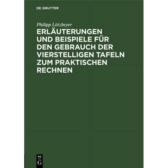 ErlÃ¤uterungen Und Beispiele FÃ¼r Den Gebrauch Der Vierstelligen Tafeln Zum Praktischen Rechnen, (Hardcover)