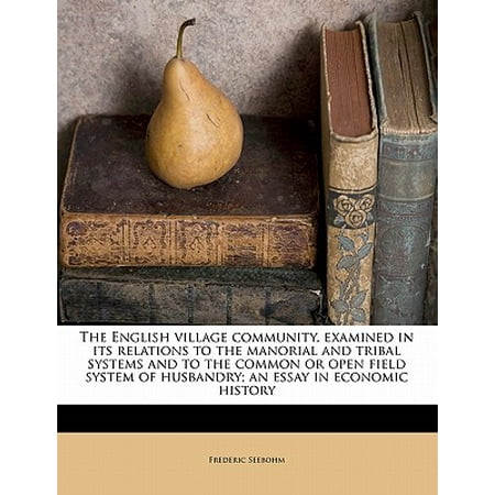 The English Village Community, Examined in Its Relations to the Manorial and Tribal Systems and to the Common or Open Field System of Husbandry; An Essay in Economic