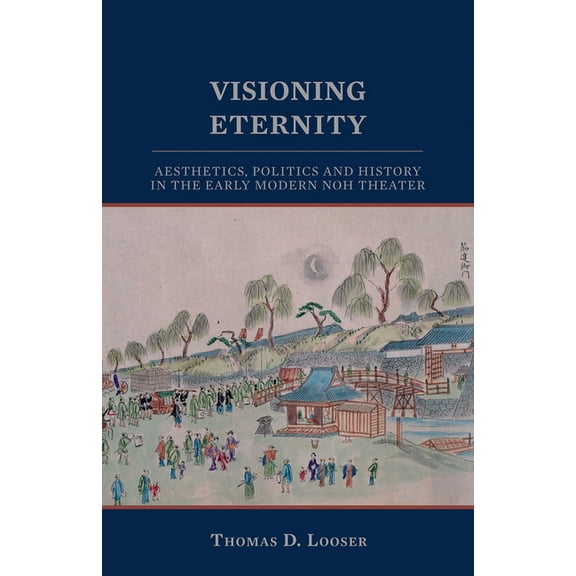 Cornell East Asia Visioning Eternity: Aesthetics, Politics, and History in the Early Modern Noh Theater, (Paperback)