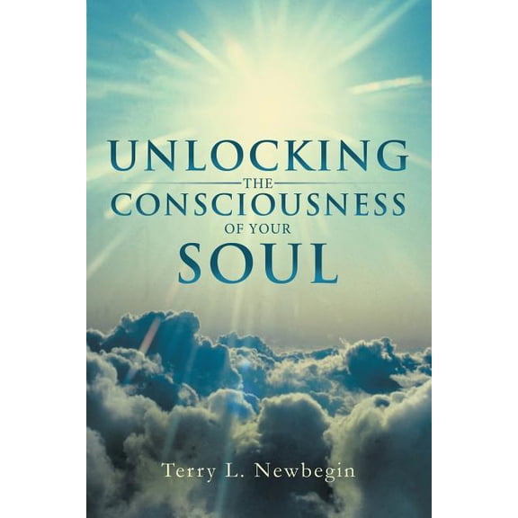 Unlocking the Consciousness of Your Soul (Paperback) by Terry L Newbegin
