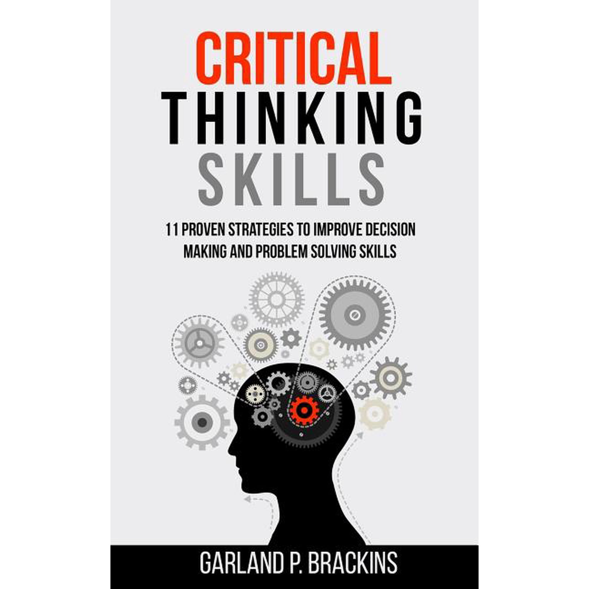 Critical Thinking Skills: 11 Proven Strategies To Improve Decision Making And Problem Solving Skills (Paperback)