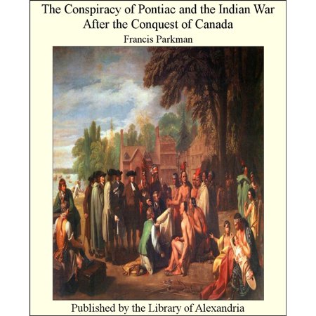 The Conspiracy of Pontiac and The Indian War After The Conquest of Canada -