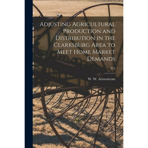 Adjusting Agricultural Production and Distribution in the Clarksburg Area to Meet Home Market Demands; 212, (Paperback)