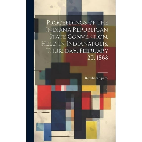 Proceedings of the Indiana Republican State Convention, Held in Indianapolis, Thursday, February 20, 1868 (Hardcover)