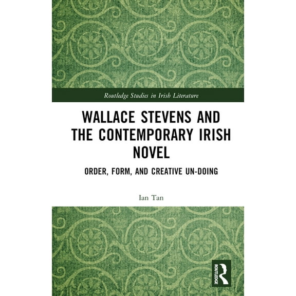 Routledge Studies in Irish Literature Wallace Stevens and the Contemporary Irish Novel: Order, Form, and Creative Un-Doing, (Hardcover)