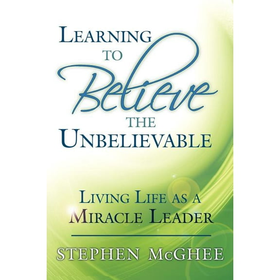 Learning to Believe the Unbelievable: Living Life as a Miracle Leader (Paperback)