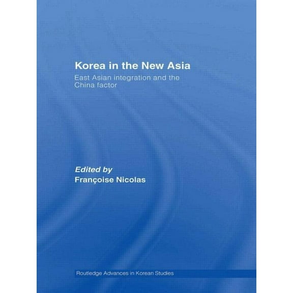 Routledge Advances in Korean Studies Korea in the New Asia: East Asian Integration and the China Factor, (Paperback)