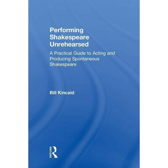 Performing Shakespeare Unrehearsed: A Practical Guide to Acting and Producing Spontaneous Shakespeare, (Hardcover)