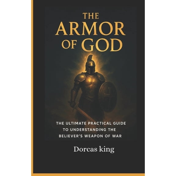 The Armor of God: The ultimate Practical Guide to understanding the believers weapon of war, (Paperback)