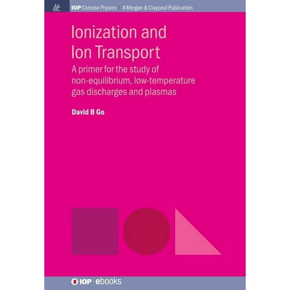 Iop Concise Physics: Ionization and Ion Transport: A Primer for the Study of Non-Equilibrium, Low-Temperature Gas Discharges and Plasmas (Hardcover)
