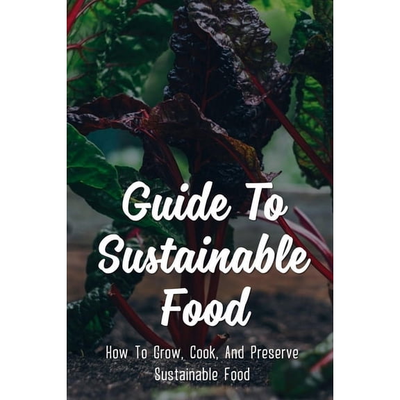 Guide To Sustainable Food: How To Grow, Cook, And Preserve Sustainable Food: Examples Of Sustainable Food Systems (Paperback)