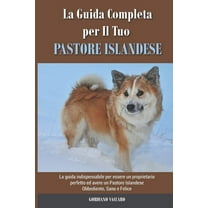 La Guida Completa per Il Tuo Pastore Islandese: La guida indispensabile per essere un proprietario perfetto ed avere un Pastore Islandese Obbediente, Sano e Felice (Paperback)