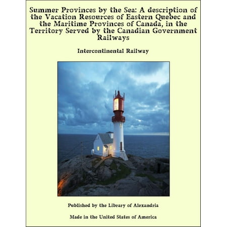 Summer Provinces by the Sea: A description of the Vacation Resources of Eastern Quebec and the Maritime Provinces of Canada, in the Territory Served by the Canadian Government Railways - (Best Vacation Spots In Quebec)