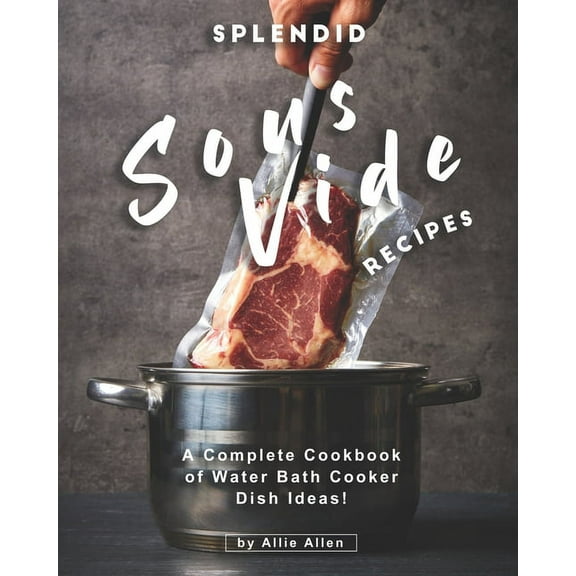 Splendid Sous Vide Recipes : A Complete Cookbook of Water Bath Cooker Dish Ideas! (Paperback)