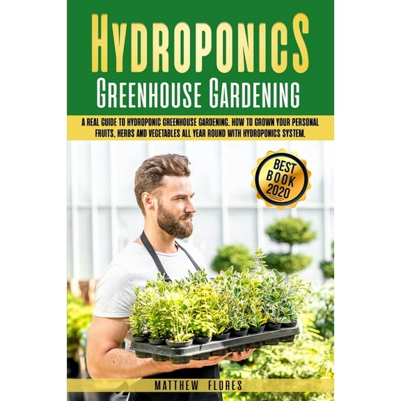 Hydroponics Greenhouse Gardening: A Real Guide to Hydroponic Greenhouse Gardening. How to Build Your Personal Fruits, He