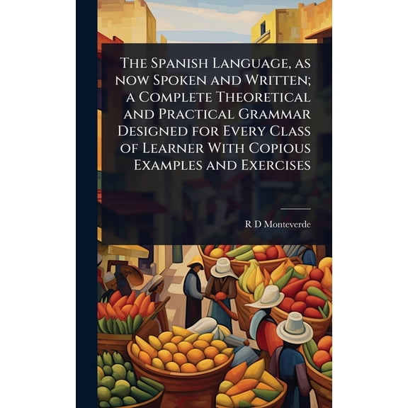 The Spanish Language, as now Spoken and Written; a Complete Theoretical and Practical Grammar Designed for Every Class o, (Hardcover)
