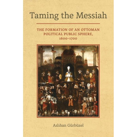 Taming the Messiah: The Formation of an Ottoman Political Public Sphere, 1600-1700, (Hardcover)