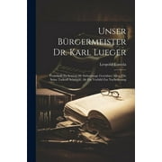 Unser Brgermeister Dr. Karl Lueger : Festschrift Zu Seinem 60. Geburtstage Gewidmet Allen, Die Seine Tatkraft Schtzen, Als Ein Vorbild Zur Nacheiferung (Paperback)