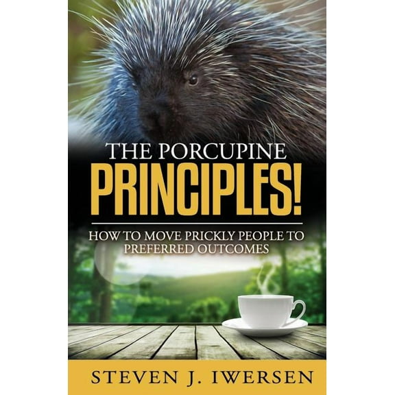 The Porcupine Principles!: How To Move Prickly People To Preferred Outcomes Paperback Steven J Iwersen