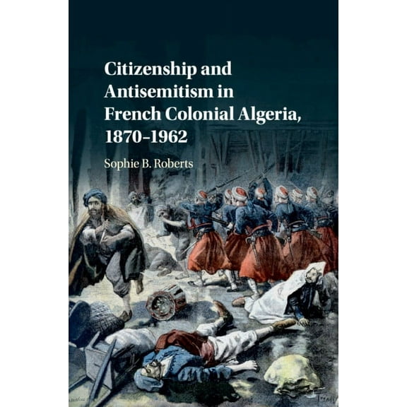 Citizenship and Antisemitism in French Colonial Algeria, 1870-1962, (Paperback)