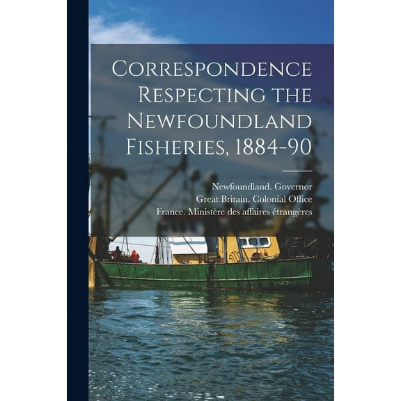 Correspondence Respecting the Newfoundland Fisheries, 1884-90 [microform]
