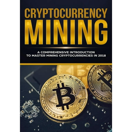 Cryptocurrency Mining - A Comprehensive Introduction To Master Mining Cryptocurrencies in 2018 -