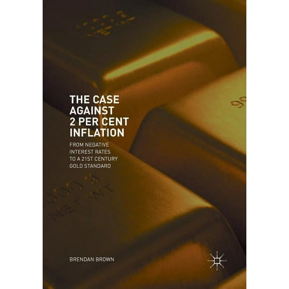 The Case Against 2 Per Cent Inflation: From Negative Interest Rates to a 21st Century Gold Standard, (Paperback)