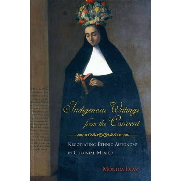 First Peoples: New Directions in Indigen Indigenous Writings from the Convent: Negotiating Ethnic Autonomy in Colonial Mexico, (Paperback)