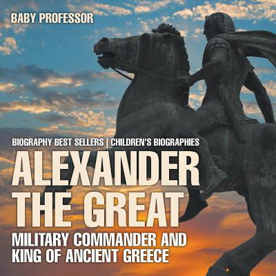 Alexander the Great : Military Commander and King of Ancient Greece - Biography Best Sellers Children's