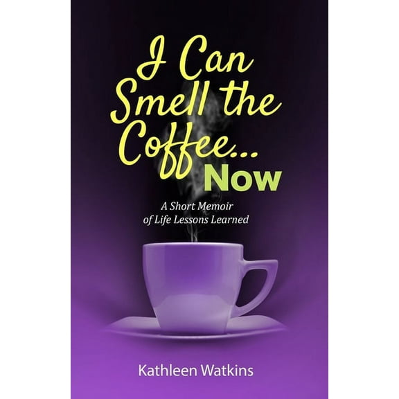 I Can Smell The Coffee... Now: A Short Memoir of Life Lessons Learned