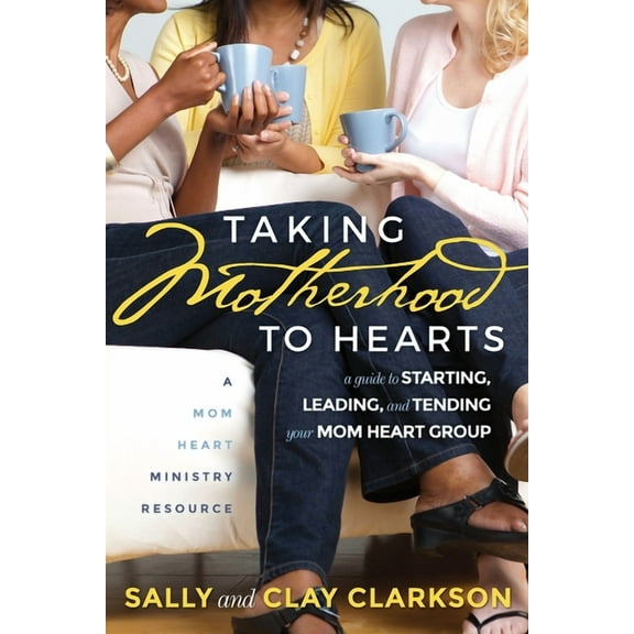 Taking Motherhood to Hearts: A Guide to Starting, Leading, and Tending Your Mom Heart Group, (Paperback)