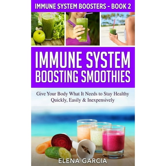 Immune System Boosters Immune System Boosting Smoothies: Give Your Body What It Needs to Stay Healthy - Quickly, Easily & Inexpensively, Book 2, (Paperback)