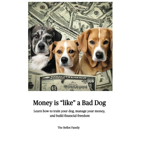 Money is Like a Bad Dog: Learn how to train your dog, manage your money, and build financial freedom, (Hardcover)
