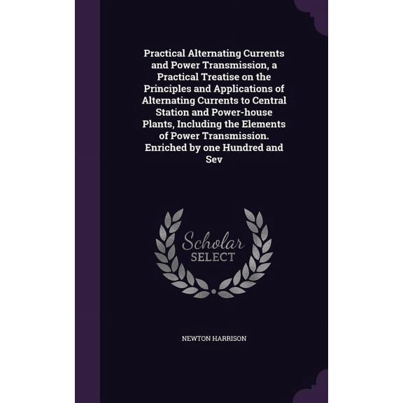 Practical Alternating Currents and Power Transmission, a Practical Treatise on the Principles and Applications of Alternating Currents to Central Station and Power-house Plants, Including the Elements