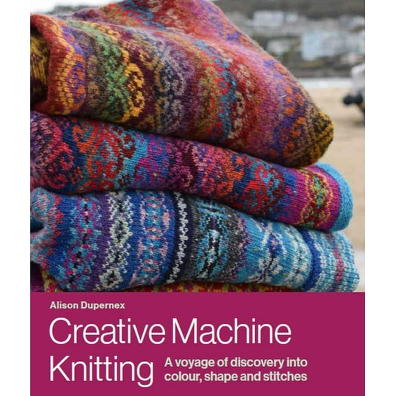 Creative Machine Knitting: A Voyage of Discovery Into Colour, Shape and Stitches, (Hardcover)