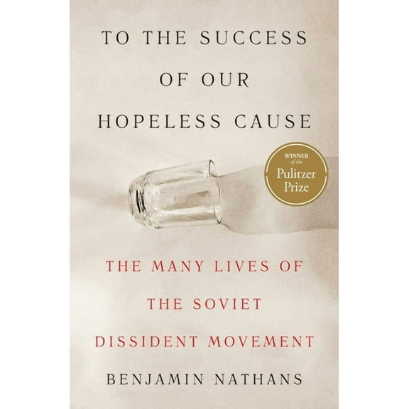 To the Success of Our Hopeless Cause (Pulitzer Prize Winner): The Many Lives of the Soviet Dissident Movement, (Hardcover)