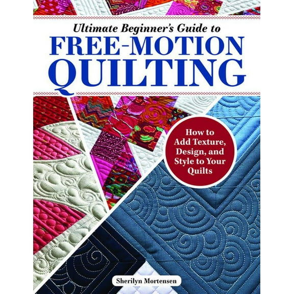 Ultimate Beginner's Guide to Free-Motion Quilting: How to Add Texture, Design, and Style to Your Quilts, (Paperback)