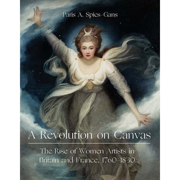 A Revolution on Canvas: The Rise of Women Artists in Britain and France, 1760-1830, (Hardcover)