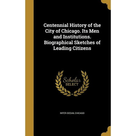 Centennial History of the City of Chicago. Its Men and Institutions. Biographical Sketches of Leading Citizens (Hardcover)