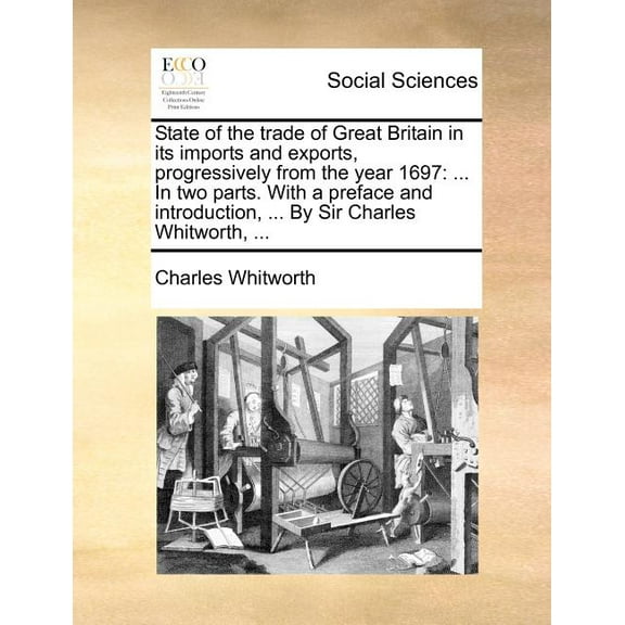 State of the Trade of Great Britain in Its Imports and Exports, Progressively from the Year 1697 : ... in Two Parts. with a Preface and Introduction, ... by Sir Charles Whitworth, ... (Paperback)