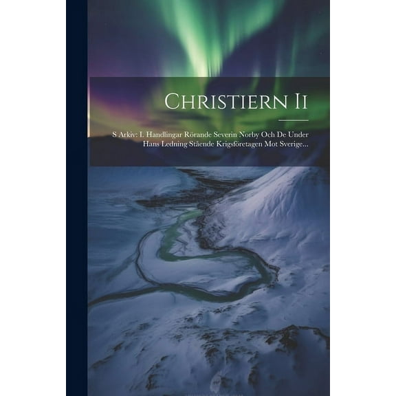 Christiern Ii: S Arkiv: I. Handlingar Rörande Severin Norby Och De Under Hans Ledning Stående Krigsföretagen Mot Sverige... (Paperback)