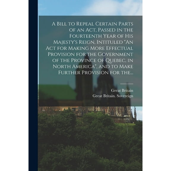 A Bill to Repeal Certain Parts of an Act, Passed in the Fourteenth Year of His Majesty's Reign, Intituled "An Act for Making More Effectual Provision for the Government of the Province of Quebec, in N