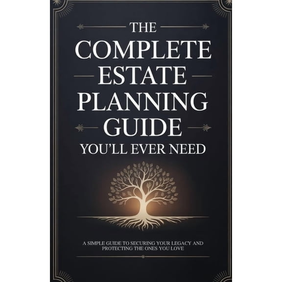 The Complete Estate Planning Guide You'll Ever Need: A Simple Guide to Securing Your Legacy and Protecting the Ones, (Paperback)