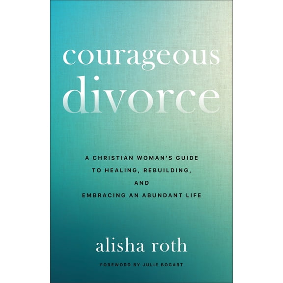Courageous Divorce: A Christian Woman's Guide to Healing, Rebuilding, and Embracing an Abundant Life, (Paperback)