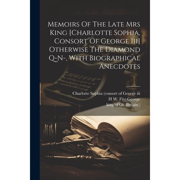 Memoirs Of The Late Mrs King [charlotte Sophia, Consort Of George Iii] Otherwise The Diamond Q-n-, With Biographical Anecdotes (Paperback)