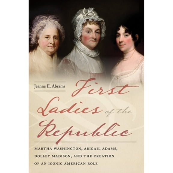 Pre-Owned First Ladies of the Republic: Martha Washington, Abigail Adams, Dolley Madison, and the Creation of (Paperback) by Jeanne E Abrams